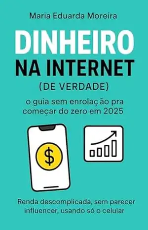 DINHEIRO NA INTERNET (de verdade): o guia sem enrolação pra começar do zero em 2025: Renda descomplicada, sem parecer influencer, usando só o celular. - Maria Eduarda  Moreira