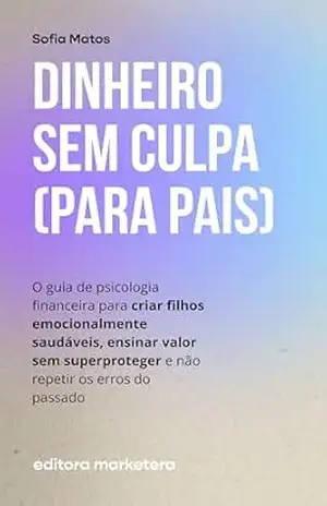 Dinheiro Sem Culpa para Pais: O guia de psicologia financeira para criar filhos emocionalmente saudáveis, ensinar valor sem superproteger e não repetir os erros do passado – Sofia  Matos
