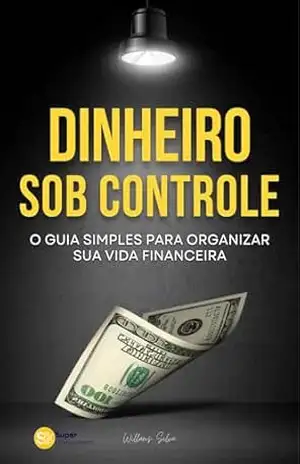 DINHEIRO SOB CONTROLE: O guia simples para organizar sua vida financeira – Willams Silva