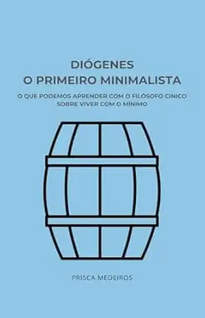 Diógenes, o primeiro minimalista: O que podemos aprender com o filósofo cínico sobre viver com o mínimo – Prisca Medeiros