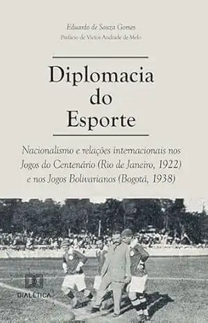Diplomacia do Esporte: nacionalismo e relações internacionais nos Jogos do Centenário (Rio de Janeiro, 1922) e nos Jogos Bolivarianos (Bogotá, 1938) – Eduardo de Souza Gomes