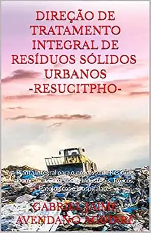 DIREÇÃO DE TRATAMENTO INTEGRAL DE RESÍDUOS SÓLIDOS URBANOS –RESUCITPHO–: Planta Integral para o processo de Resíduos Doméstica, Comerciais, Industriais, Tóxicos, Patológicos e Hospitalares – GABRIEL JAIME AVENDAÑO AGUIRRE