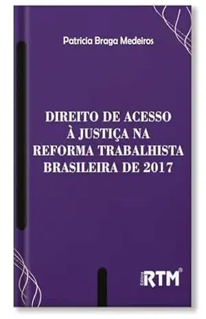 DIREITO DE ACESSO À JUSTIÇA NA REFORMA TRABALHISTA DE 2017 – Patricia Braga Medeiros