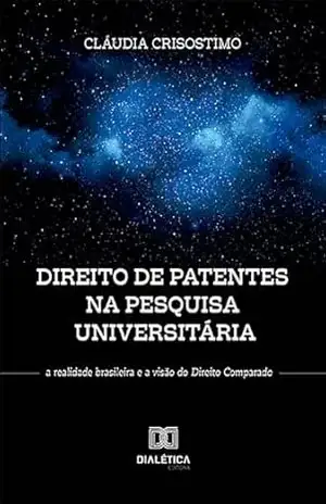 DIREITO DE PATENTES DA PESQUISA UNIVERSITÁRIA: a realidade brasileira e a visão do Direito Comparado – Cláudia Crisostimo