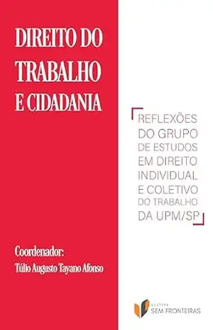 Direito do Trabalho e Cidadania: Reflexões do Grupo de Estudos em Direito Individual e Coletivo do Trabalho da UPM/SP - Túlio Augusto Tayano Afonso