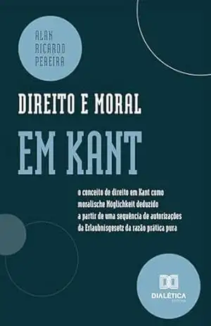 Direito e Moral em Kant: o conceito de direito em Kant como moralische Möglichkeit deduzido a partir de uma sequência de autorizações da Erlaubnisgesetz da razão prática pura – Alan Ricardo Pereira