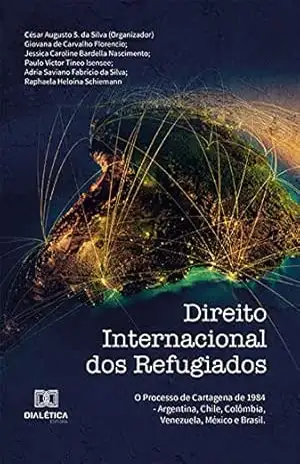 Direito Internacional dos Refugiados: o processo de Cartagena de 1984 – Argentina, Chile, Colômbia, Venezuela, México e Brasil – César Augusto S. da Silva