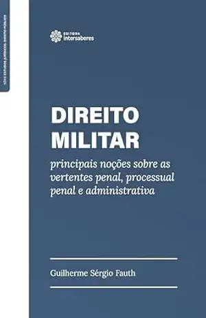 Direito militar:: principais noções sobre as vertentespenal, processual penal e administrativa - Guilherme Sérgio Fauth
