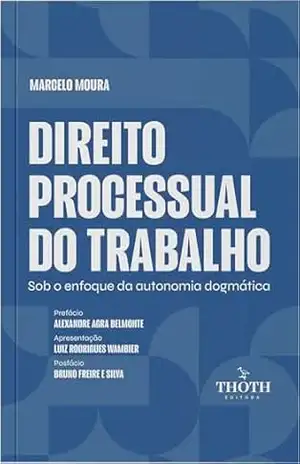 Direito Processual do Trabalho: sob o enfoque da autonomia dogmática - Marcelo Antonio de Oliveira Alves de Moura