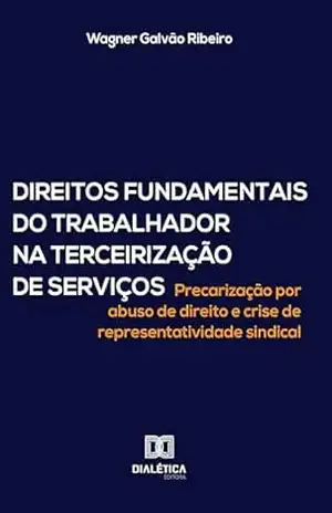 Direitos Fundamentais do Trabalhador na Terceirização de Serviços: Precarização por abuso de direito e crise de representatividade sindical – Wagner Galvão Ribeiro