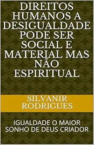DIREITOS HUMANOS A DESIGUALDADE PODE SER SOCIAL E MATERIAL MAS NÃO ESPIRITUAL: IGUALDADE O MAIOR SONHO DE DEUS CRIADOR – SILVANIR RODRIGUES