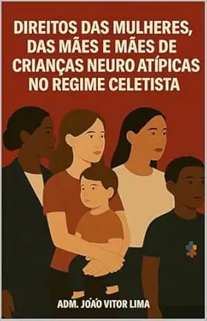 Direitos Trabalhistas das Mulheres, das Mães e das Mães de Crianças Neuro atípicas: Estudo sobre seus direitos no regime celetista. – João Lima