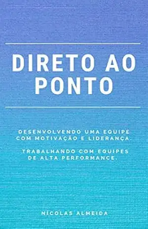 DIRETO AO PONTO: Desenvolvendo uma equipe com motivação e liderança. Trabalhando com equipes de alta performance. – Nicolas Almeida