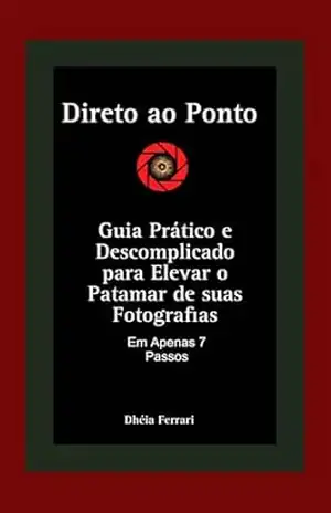 Direto ao Ponto: Guia Prático e Descomplicado para Elevar o Patamar de suas Fotografias em Apenas 7 Passos – Dhéia Ferrari