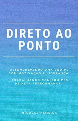 DIRETO AO PONTO: Desenvolvendo uma equipe com motivação e liderança. Trabalhando com equipes de alta performance. (Liderança e desenvolvimento) - Nicolas Almeida