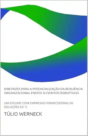 DIRETRIZES PARA A POTENCIALIZAÇÃO DA RESILIÊNCIA ORGANIZACIONAL FRENTE A EVENTOS DISRUPTIVOS: UM ESTUDO COM EMPRESAS FORNECEDORAS DE SOLUÇÕES DE TI - Túlio Werneck