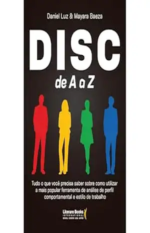 DISC de A a Z: Tudo o que você precisa saber sobre como utilizar a mais popular ferramenta de análise de perfil comportamental e estilo de trabalho – Daniel Luz