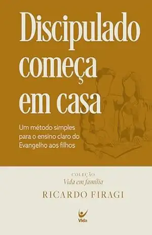 Discipulado começa em casa (Coleção Vida em Família): Um método simples para o ensino claro do Evangelho aos filhos - Ricardo Firagi
