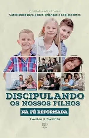 DISCIPULANDO OS NOSSOS FILHOS NA FÉ REFORMADA: catecismos para bebês, crianças e adolescentes - Ewerton B. Tokashiki