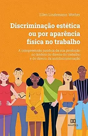 Discriminação estética ou por aparência física no trabalho: a compreensão jurídica da sua proibição no âmbito do direito do trabalho e do direito da antidiscriminação – Ellen Lindemann Wother