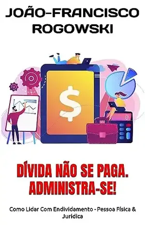 DÍVIDA NÃO SE PAGA. ADMINISTRA–SE!: Como Lidar Com Endividamento – Pessoa Física & Jurídica (DÍVIDA ZERO: UMA SÉRIE DE LIVROS SOBRE COMO SAIR DO VERMELHO E ALCANÇAR A LIBERDADE FINANCEIRA) – João-francisco Rogowski