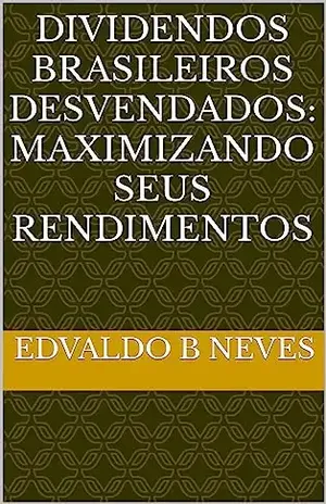 Dividendos Brasileiros Desvendados: Maximizando seus Rendimentos - EDVALDO B NEVES