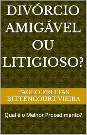 DIVÓRCIO AMIGÁVEL OU LITIGIOSO?: Qual é o Melhor Procedimento? – Paulo Freitas Bittencourt Vieira