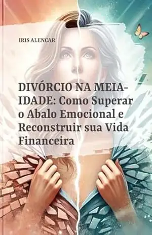 Divórcio na Meia–Idade: Superação Emocional e Financeira para um Novo Começo – IRIS ALENCAR