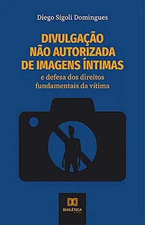 Divulgação não autorizada de imagens íntimas: e defesa dos direitos fundamentais da vítima - Diego Sígoli Domingues