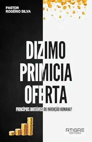 Dízimo, primícia e oferta!: Princípios imutáveis ou invenção humana? – Rogério Silva
