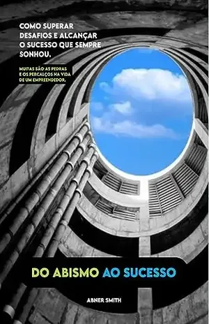 Do Abismo ao Sucesso: Como superar desafios e alcançar o sucesso que sempre sonhou - Abner Smith