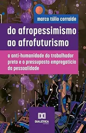 Do Afropessimismo ao Afrofuturismo: a anti–humanidade do trabalhador preto e o pressuposto empregatício da pessoalidade – Marco Túlio Corraide