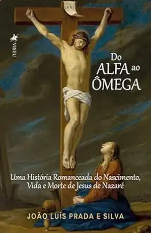 Do Alfa ao Ômega: Uma História Romanceada do Nascimento, Vida e Morte de Jesus de Nazaré - João Luis Prada e Silva