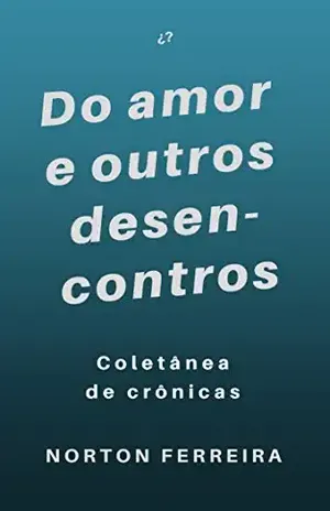 Do amor e outros desencontros: Crônicas – contos – Quase–poemas – Norton Ferreira