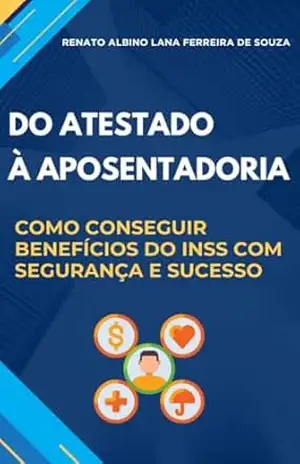 DO ATESTADO À APOSENTADORIA: COMO CONSEGUIR BENEFÍCIOS DO INSS COM SEGURANÇA E SUCESSO - RENATO ALBINO LANA FERREIRA DE SOUZA