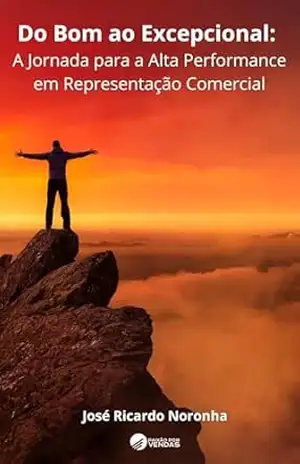 “Do Bom ao Excepcional: A Jornada para a Alta Performance em Representação Comercial”: Um verdadeiro manual para os representantes comerciais que almejam chegar ao topo – José Ricardo  Noronha