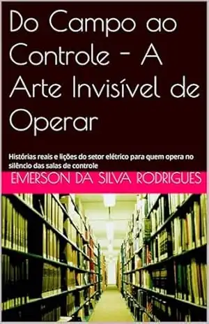 Do Campo ao Controle – A Arte Invisível de Operar: Histórias reais e lições do setor elétrico para quem opera no silêncio das salas de controle – Emerson  da Silva Rodrigues