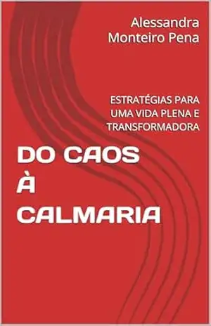 DO CAOS À CALMARIA: ESTRATÉGIAS PARA UMA VIDA PLENA E TRANSFORMADORA – Alessandra  Monteiro Pena
