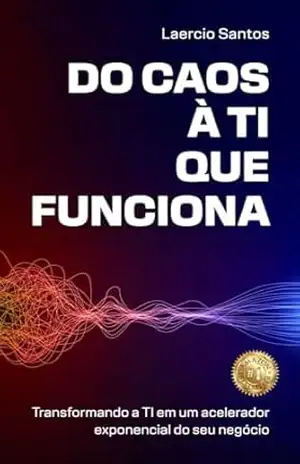 Do Caos à TI que Funciona: Transformando a TI em um Acelerador Exponencial do seu Negócio – Laercio Santos