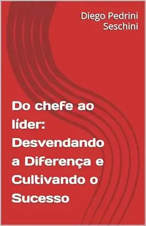 Do chefe ao líder: Desvendando a Diferença e Cultivando o Sucesso – Diego Pedrini Seschini