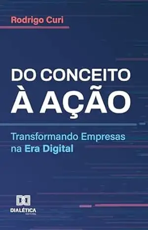 Do Conceito à Ação: Transformando Empresas na Era Digital - RODRIGO CURI
