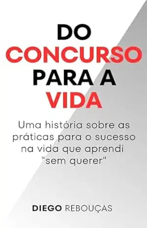 DO CONCURSO PARA A VIDA: Uma história sobre as práticas para o sucesso na vida que aprendi “sem querer” – Diego Rebouças