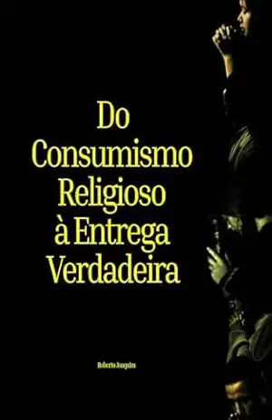 Do Consumismo Religioso à Entrega Verdadeira: Fornecedores ou Consumidores? – Roberto Joaquim