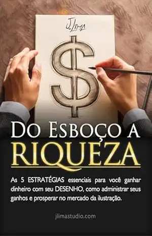 Do Esboço a Riqueza: As 5 ESTRATÉGIAS essenciais para ganhar dinheiro com seu DESENHO, administrar seus ganhos e prosperar no mercado da ilustração. – J. Lima