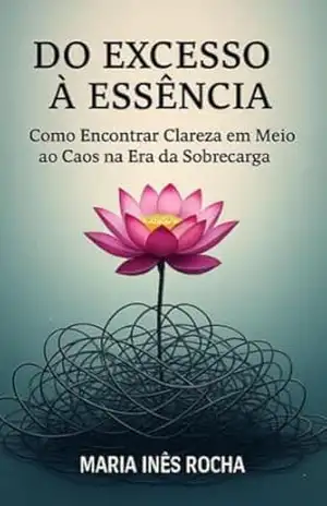 Do Excesso à Essência: Como Encontrar Clareza em Meio ao Caos na Era da Sobrecarga – Maria Inês Rocha