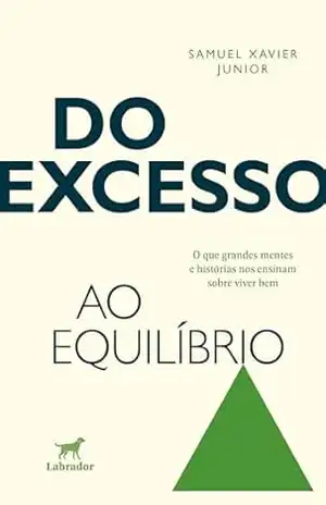 Do excesso ao equílibrio: O que grandes mentes e histórias nos ensinam sobre viver bem - Samuel Xavier Junior