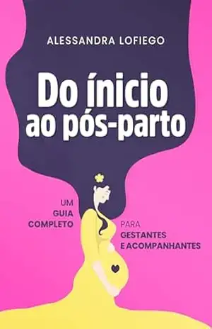 Do Inicio ao Pós–Parto: Um guia completo para gestantes e acompanhantes - Alessandra Lofiego