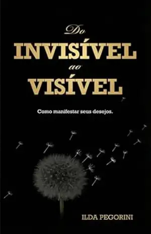Do Invisível Ao Visível: Como manifestar seus desejos - ILDA PEGORINI