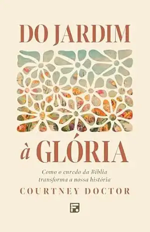 Do jardim à glória: Como o enredo da Bíblia transforma a nossa história - Courtney Doctor