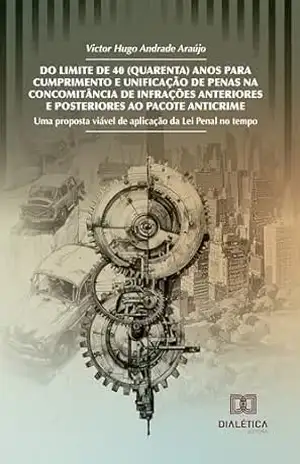 Do Limite de 40 (Quarenta) Anos para Cumprimento e Unificação de Penas na Concomitância de Infrações Anteriores e Posteriores ao Pacote Anticrime: Uma … viável de aplicação da Lei Penal no tempo – VICTOR HUGO ANDRADE ARAÚJO